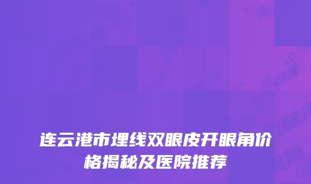 连云港市埋线双眼皮开眼角价格揭秘及医院推荐