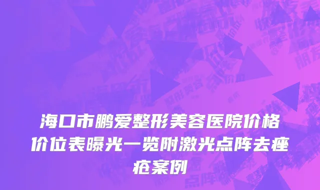 海口市鹏爱整形美容医院价格价位表曝光一览附激光点阵去痤疮案例