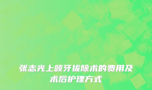 张志光上颌牙拔除术的费用及术后护理方式