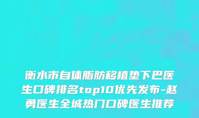 衡水市自体脂肪移植垫下巴医生口碑排名top10优先发布-赵勇医生全城热门口碑医生推荐