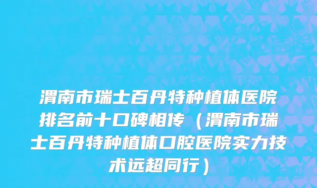 渭南市瑞士百丹特种植体医院排名前十口碑相传（渭南市瑞士百丹特种植体口腔医院实力技术远超同行）