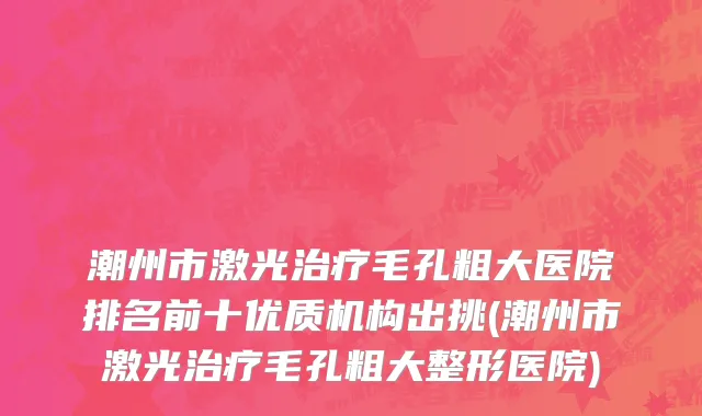 潮州市激光治疗毛孔粗大医院排名前十优质机构出挑(潮州市激光治疗毛孔粗大整形医院)