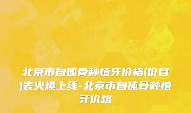 北京市自体骨种植牙价格(价目)表火爆上线-北京市自体骨种植牙价格