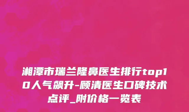 湘潭市瑞兰隆鼻医生排行top10人气飙升-顾清医生口碑技术点评_附价格一览表