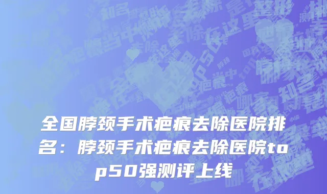 全国脖颈手术疤痕去除医院排名：脖颈手术疤痕去除医院top50强测评上线