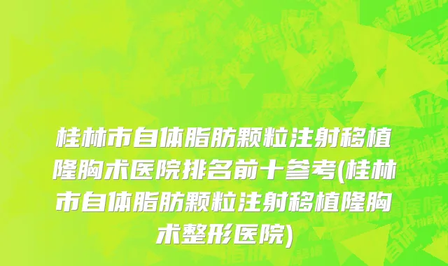 桂林市自体脂肪颗粒注射移植隆胸术医院排名前十参考(桂林市自体脂肪颗粒注射移植隆胸术整形医院)