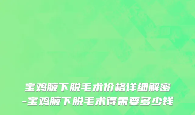 宝鸡腋下脱毛术价格详细解密-宝鸡腋下脱毛术得需要多少钱