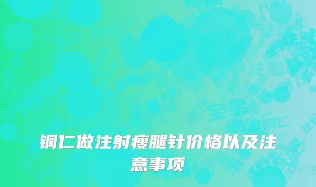 铜仁做注射瘦腿针价格以及注意事项