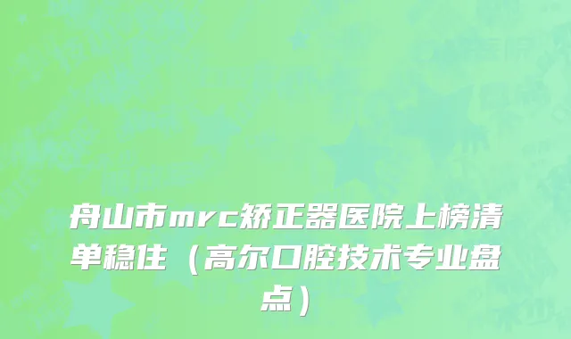 舟山市mrc矫正器医院上榜清单稳住（高尔口腔技术专业盘点）