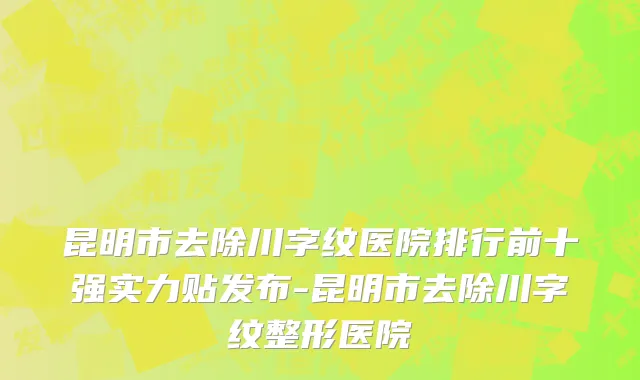 昆明市去除川字纹医院排行前十强实力贴发布-昆明市去除川字纹整形医院