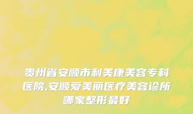 贵州省安顺市利美康美容专科医院,安顺爱美丽医疗美容诊所哪家整形最好