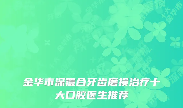 金华市深覆合牙齿磨损治疗十大口腔医生推荐