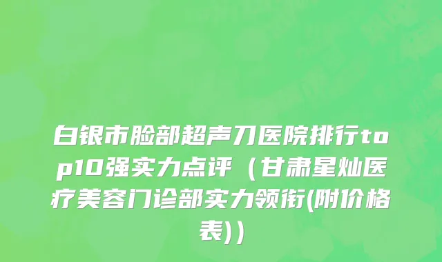 白银市脸部超声刀医院排行top10强实力点评（甘肃星灿医疗美容门诊部实力领衔(附价格表)）