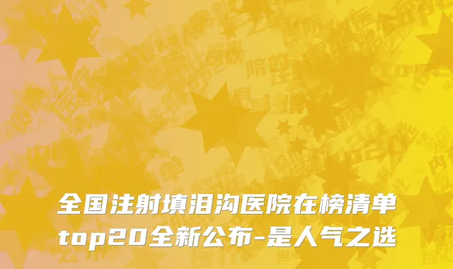 全国注射填泪沟医院在榜清单top20全新公布-是人气之选