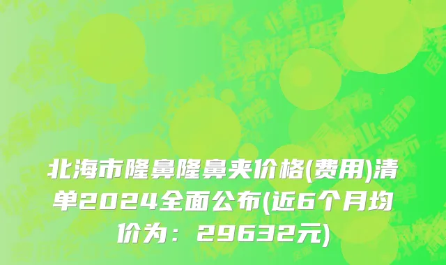 北海市隆鼻隆鼻夹价格(费用)清单2024全面公布(近6个月均价为：29632元)