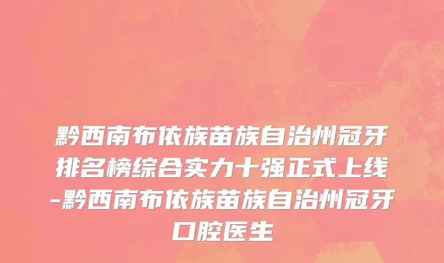 黔西南布依族苗族自治州冠牙排名榜综合实力十强正式上线-黔西南布依族苗族自治州冠牙口腔医生