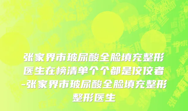 张家界市玻尿酸全脸填充整形医生在榜清单个个都是佼佼者-张家界市玻尿酸全脸填充整形整形医生
