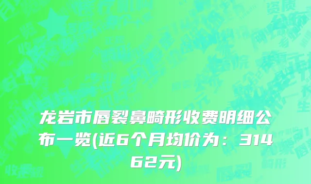 龙岩市唇裂鼻畸形收费明细公布一览(近6个月均价为：31462元)