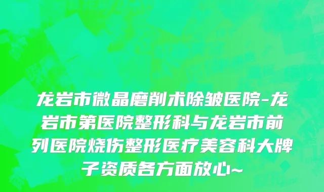 龙岩市微晶磨削术除皱医院-龙岩市第医院整形科与龙岩市前列医院烧伤整形医疗美容科大牌子资质各方面放心~