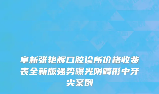阜新张艳辉口腔诊所价格收费表全新版强势曝光附畸形中牙尖案例