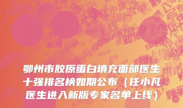 鄂州市胶原蛋白填充面部医生十强排名榜如期公布（任小凡医生进入新版专家名单上线）