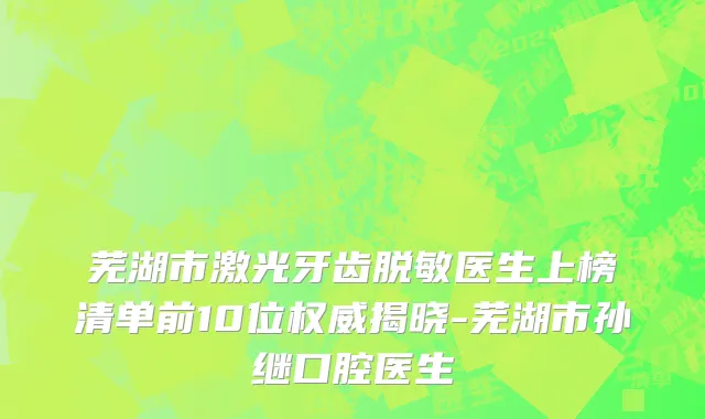 芜湖市激光牙齿脱敏医生上榜清单前10位权威揭晓-芜湖市孙继口腔医生