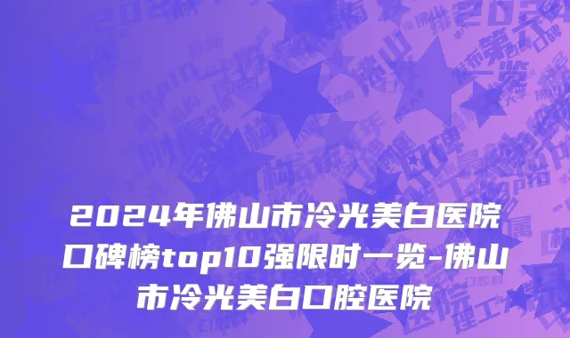 2024年佛山市冷光美白医院口碑榜top10强限时一览-佛山市冷光美白口腔医院