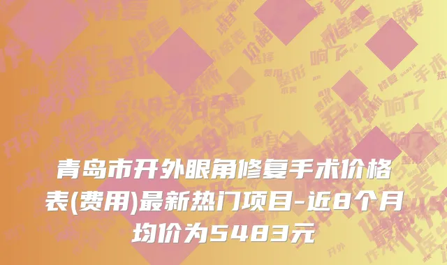 青岛市开外眼角修复手术价格表(费用)最新热门项目-近8个月均价为5483元