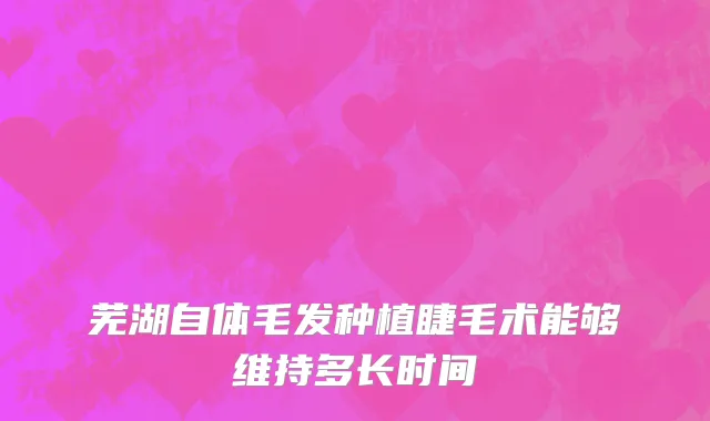 芜湖自体毛发种植睫毛术能够维持多长时间