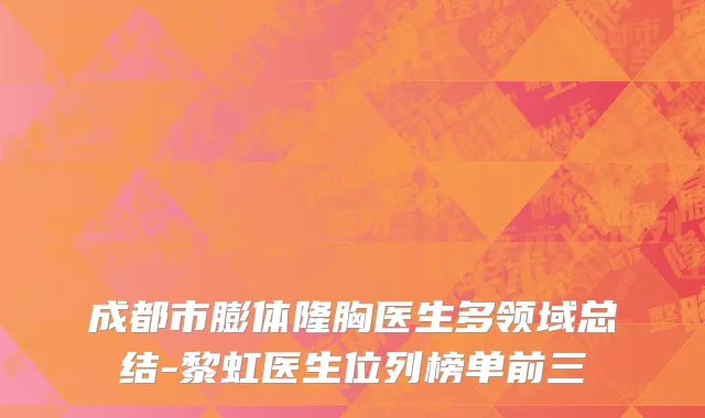 成都市膨体隆胸医生多领域总结-黎虹医生位列榜单前三