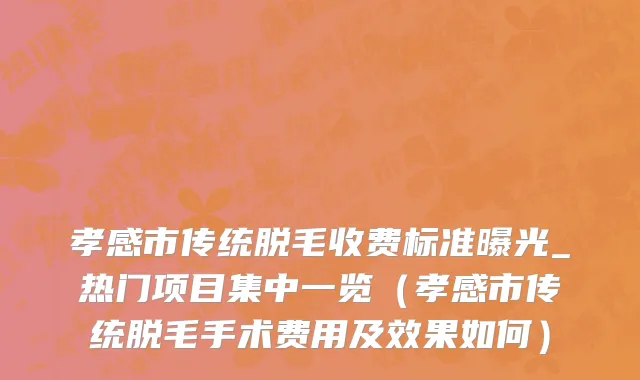 孝感市传统脱毛收费标准曝光_热门项目集中一览（孝感市传统脱毛手术费用及效果如何）