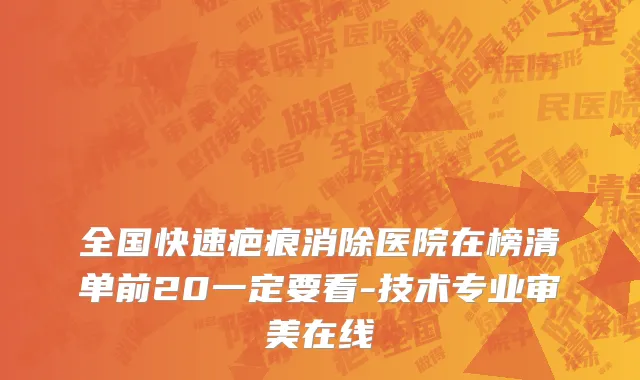 全国快速疤痕消除医院在榜清单前20一定要看-技术专业审美在线
