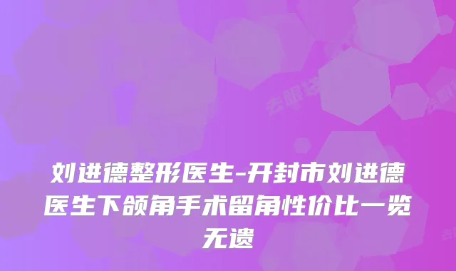刘进德整形医生-开封市刘进德医生下颌角手术留角性价比一览无遗