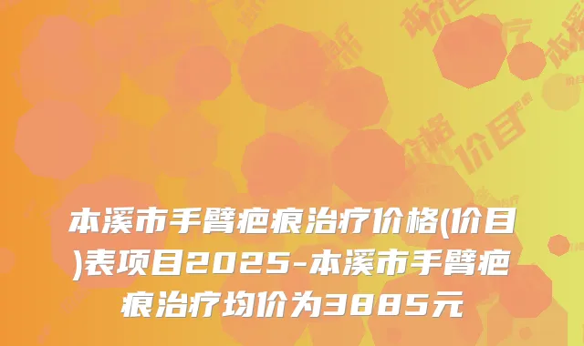 本溪市手臂疤痕治疗价格(价目)表项目2025-本溪市手臂疤痕治疗均价为3885元