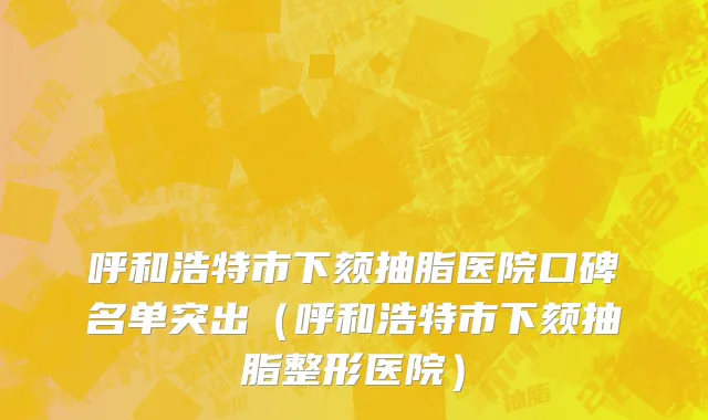 呼和浩特市下颏抽脂医院口碑名单突出（呼和浩特市下颏抽脂整形医院）