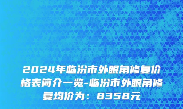 2024年临汾市外眼角修复价格表简介一览-临汾市外眼角修复均价为：8358元
