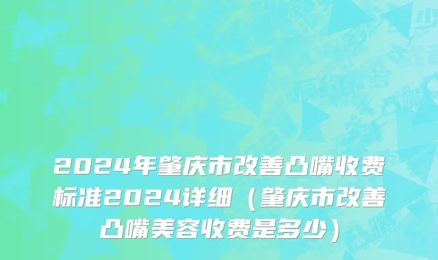 2024年肇庆市改善凸嘴收费标准2024详细（肇庆市改善凸嘴美容收费是多少）