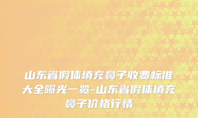 山东省假体填充鼻子收费标准大全曝光一览-山东省假体填充鼻子价格行情