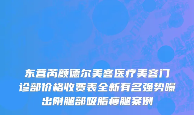 东营芮颜德尔美客医疗美容门诊部价格收费表全新有名强势曝出附腿部吸脂瘦腿案例