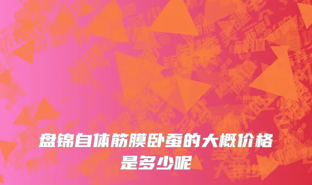 盘锦自体筋膜卧蚕的大概价格是多少呢