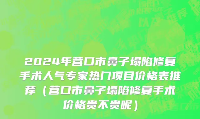 2024年营口市鼻子塌陷修复手术人气专家热门项目价格表推荐（营口市鼻子塌陷修复手术价格贵不贵呢）