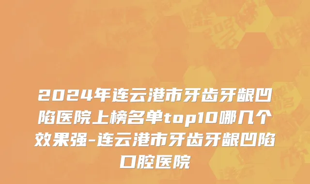 2024年连云港市牙齿牙龈凹陷医院上榜名单top10哪几个效果强-连云港市牙齿牙龈凹陷口腔医院