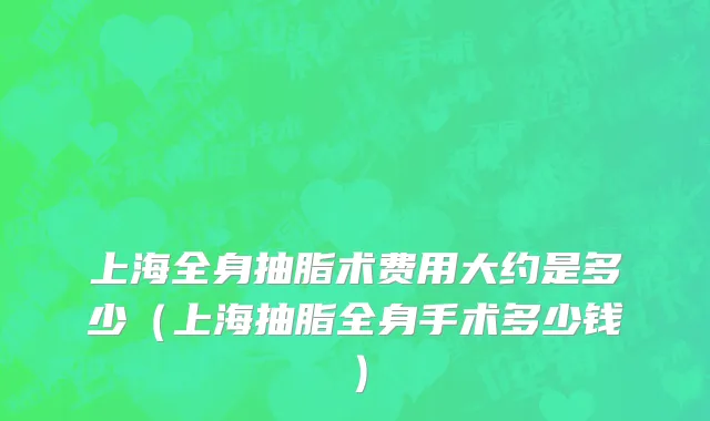 上海全身抽脂术费用大约是多少（上海抽脂全身手术多少钱）