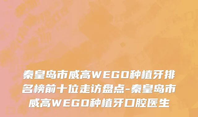 秦皇岛市威高WEGO种植牙排名榜前十位走访盘点-秦皇岛市威高WEGO种植牙口腔医生