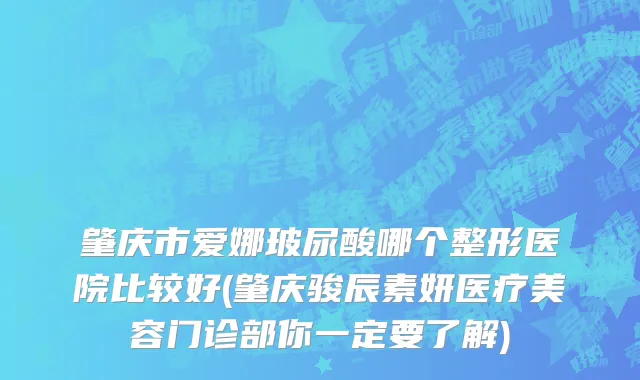 肇庆市爱娜玻尿酸哪个整形医院比较好(肇庆骏辰素妍医疗美容门诊部你一定要了解)