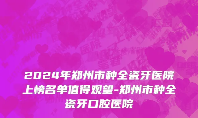 2024年郑州市种全瓷牙医院上榜名单值得观望-郑州市种全瓷牙口腔医院