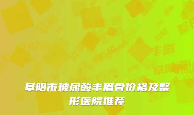 阜阳市玻尿酸丰眉骨价格及整形医院推荐