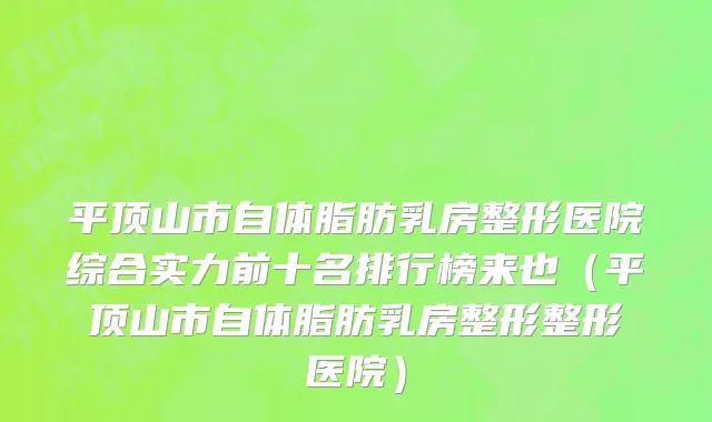 平顶山市自体脂肪乳房整形医院综合实力前十名排行榜来也（平顶山市自体脂肪乳房整形整形医院）