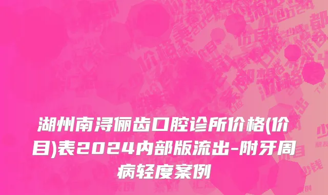 湖州南浔俪齿口腔诊所价格(价目)表2024内部版流出-附牙周病轻度案例