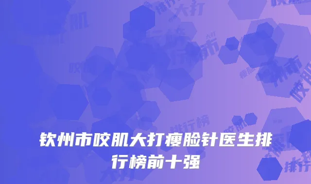 钦州市咬肌大打瘦脸针医生排行榜前十强